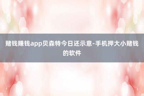 赌钱赚钱app　　贝森特今日还示意-手机押大小赌钱的软件