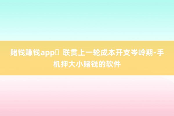 赌钱赚钱app　　・联贯上一轮成本开支岑岭期-手机押大小赌钱的软件
