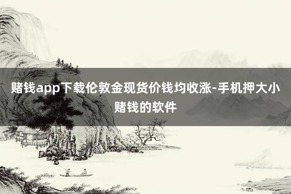 赌钱app下载伦敦金现货价钱均收涨-手机押大小赌钱的软件