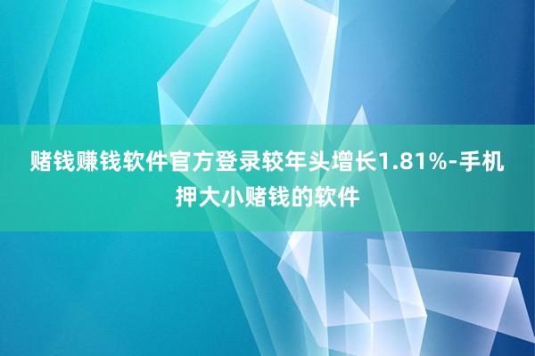 赌钱赚钱软件官方登录较年头增长1.81%-手机押大小赌钱的软件