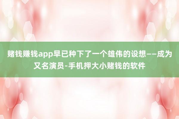 赌钱赚钱app早已种下了一个雄伟的设想——成为又名演员-手机押大小赌钱的软件