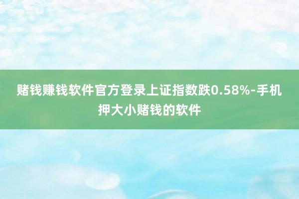 赌钱赚钱软件官方登录上证指数跌0.58%-手机押大小赌钱的软件