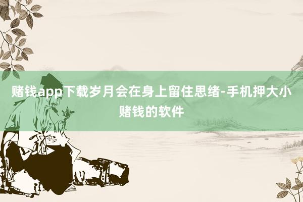 赌钱app下载岁月会在身上留住思绪-手机押大小赌钱的软件