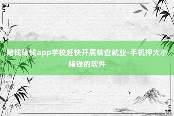 赌钱赚钱app学校赶快开展核查就业-手机押大小赌钱的软件