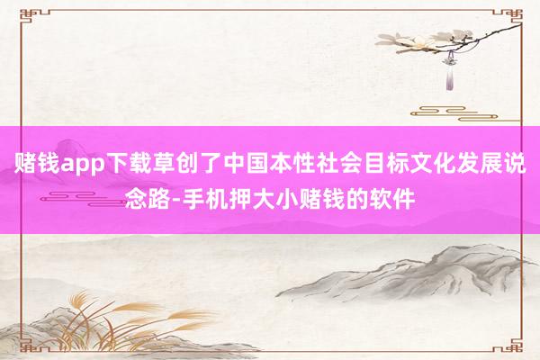 赌钱app下载草创了中国本性社会目标文化发展说念路-手机押大小赌钱的软件