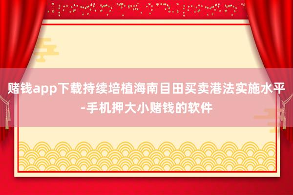 赌钱app下载持续培植海南目田买卖港法实施水平-手机押大小赌钱的软件