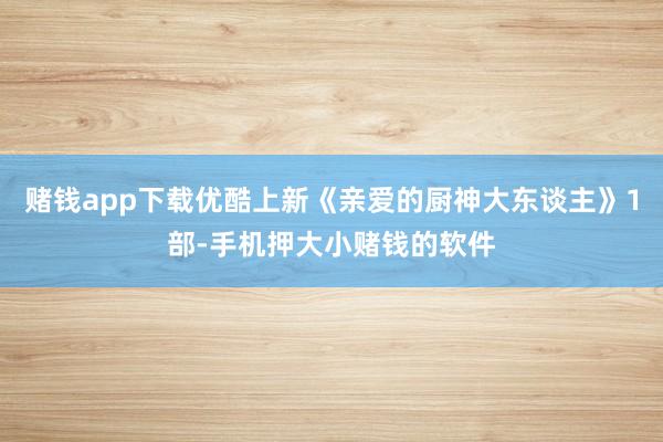 赌钱app下载优酷上新《亲爱的厨神大东谈主》1部-手机押大小赌钱的软件