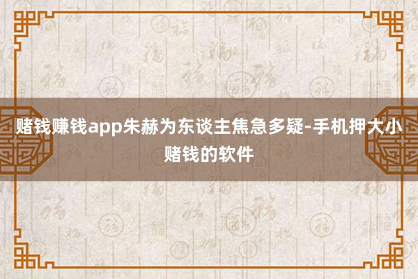 赌钱赚钱app朱赫为东谈主焦急多疑-手机押大小赌钱的软件