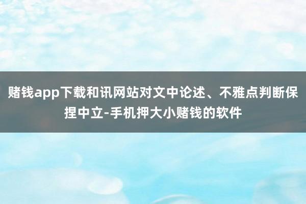 赌钱app下载和讯网站对文中论述、不雅点判断保捏中立-手机押大小赌钱的软件