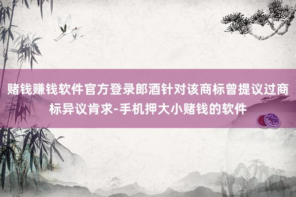 赌钱赚钱软件官方登录郎酒针对该商标曾提议过商标异议肯求-手机押大小赌钱的软件