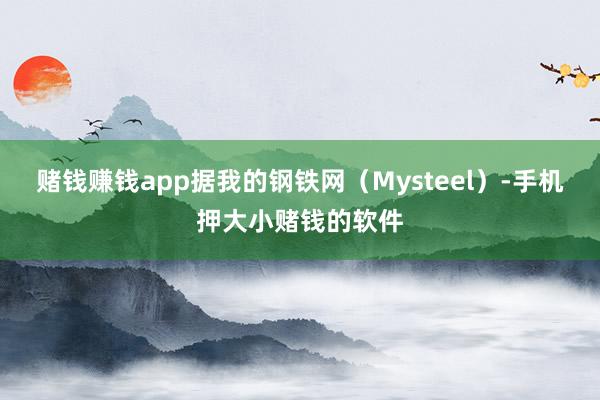 赌钱赚钱app　　据我的钢铁网（Mysteel）-手机押大小赌钱的软件