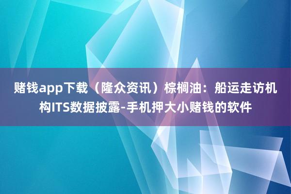 赌钱app下载（隆众资讯）　　棕榈油：船运走访机构ITS数据披露-手机押大小赌钱的软件
