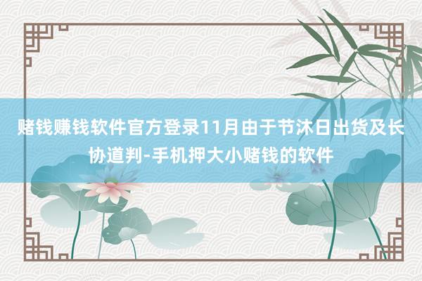 赌钱赚钱软件官方登录11月由于节沐日出货及长协道判-手机押大小赌钱的软件