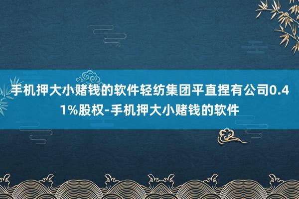 手机押大小赌钱的软件轻纺集团平直捏有公司0.41%股权-手机押大小赌钱的软件