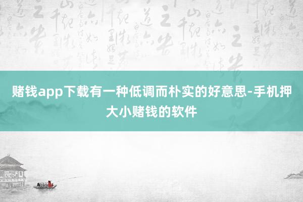 赌钱app下载有一种低调而朴实的好意思-手机押大小赌钱的软件