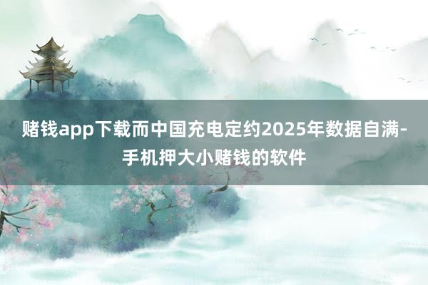 赌钱app下载而中国充电定约2025年数据自满-手机押大小赌钱的软件