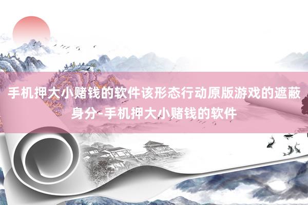 手机押大小赌钱的软件该形态行动原版游戏的遮蔽身分-手机押大小赌钱的软件