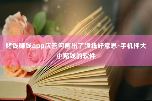 赌钱赚钱app应答勾画出了弧线好意思-手机押大小赌钱的软件
