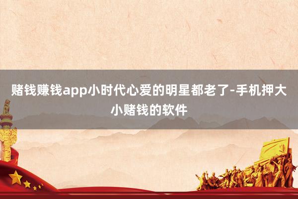 赌钱赚钱app小时代心爱的明星都老了-手机押大小赌钱的软件