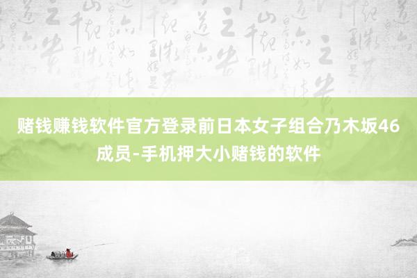 赌钱赚钱软件官方登录前日本女子组合乃木坂46成员-手机押大小赌钱的软件