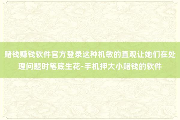 赌钱赚钱软件官方登录这种机敏的直观让她们在处理问题时笔底生花-手机押大小赌钱的软件