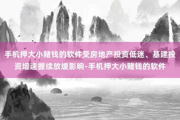 手机押大小赌钱的软件受房地产投资低迷、基建投资增速握续放缓影响-手机押大小赌钱的软件