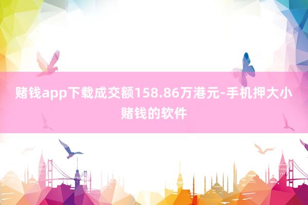 赌钱app下载成交额158.86万港元-手机押大小赌钱的软件