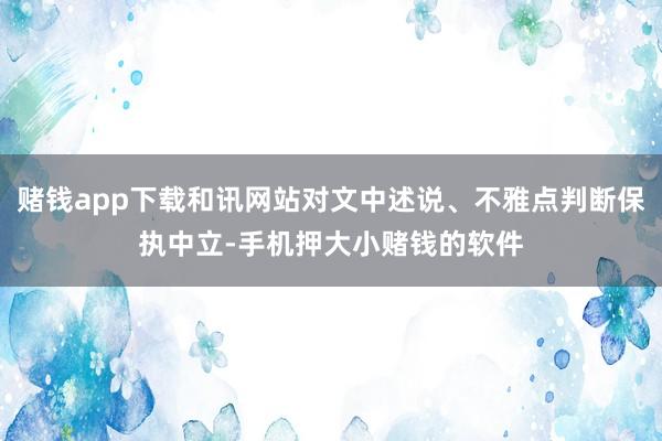 赌钱app下载和讯网站对文中述说、不雅点判断保执中立-手机押大小赌钱的软件