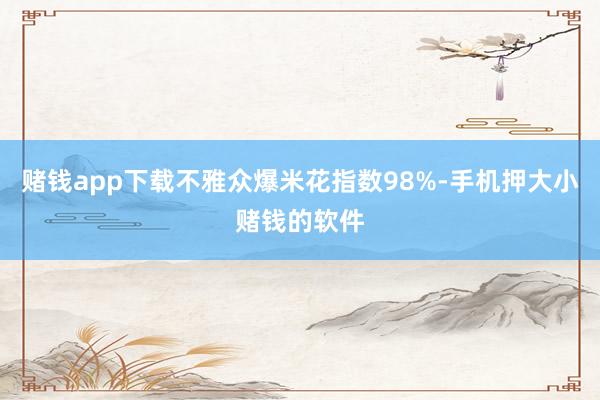 赌钱app下载不雅众爆米花指数98%-手机押大小赌钱的软件