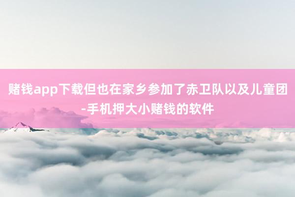 赌钱app下载但也在家乡参加了赤卫队以及儿童团-手机押大小赌钱的软件