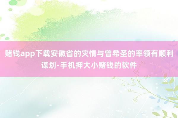 赌钱app下载安徽省的灾情与曾希圣的率领有顺利谋划-手机押大小赌钱的软件
