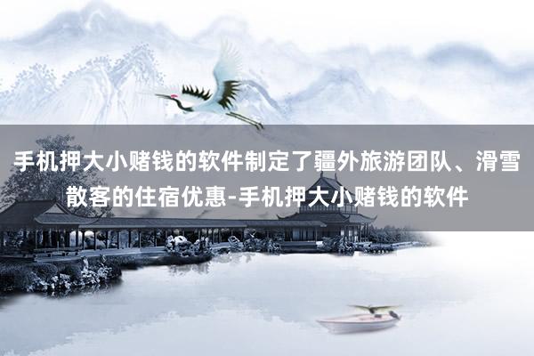 手机押大小赌钱的软件制定了疆外旅游团队、滑雪散客的住宿优惠-手机押大小赌钱的软件