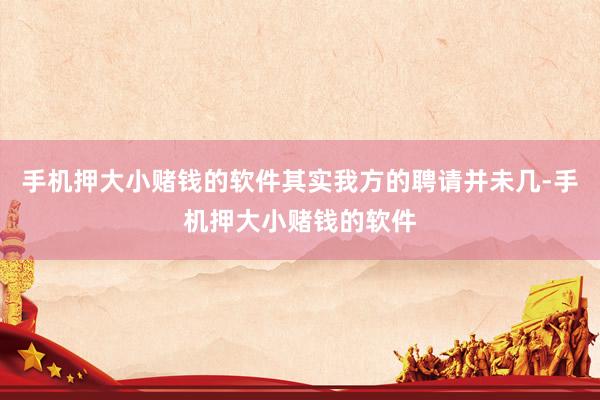 手机押大小赌钱的软件其实我方的聘请并未几-手机押大小赌钱的软件