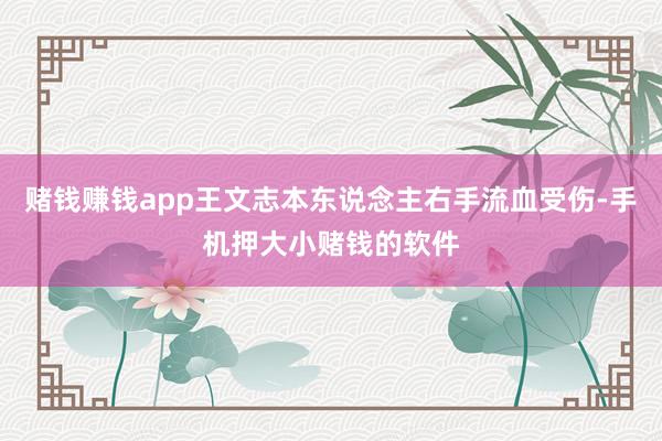 赌钱赚钱app王文志本东说念主右手流血受伤-手机押大小赌钱的软件