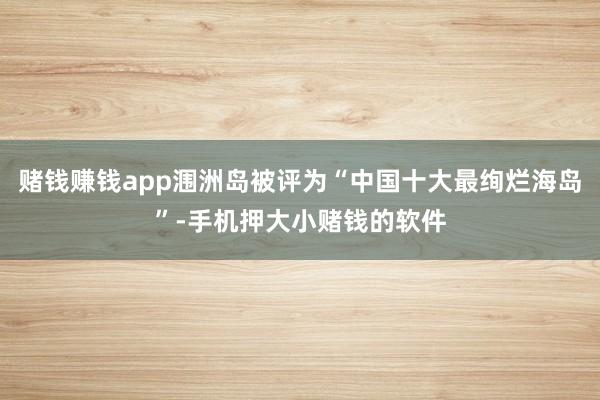 赌钱赚钱app涠洲岛被评为“中国十大最绚烂海岛”-手机押大小赌钱的软件