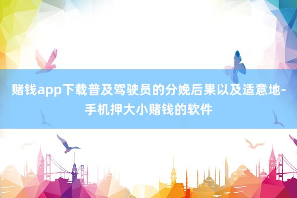赌钱app下载普及驾驶员的分娩后果以及适意地-手机押大小赌钱的软件