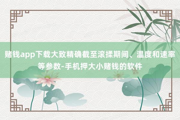 赌钱app下载大致精确截至滚揉期间、温度和速率等参数-手机押大小赌钱的软件