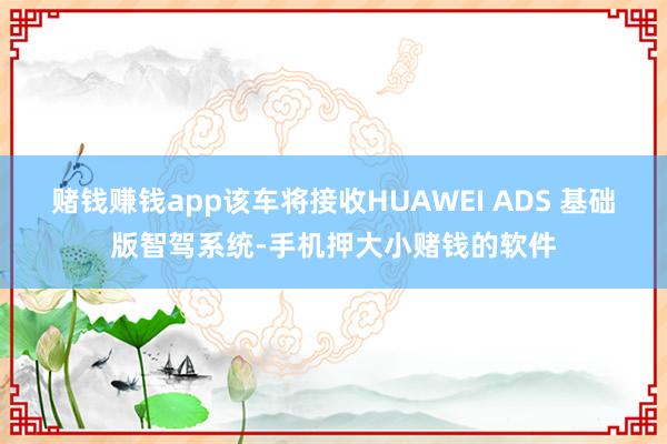 赌钱赚钱app该车将接收HUAWEI ADS 基础版智驾系统-手机押大小赌钱的软件