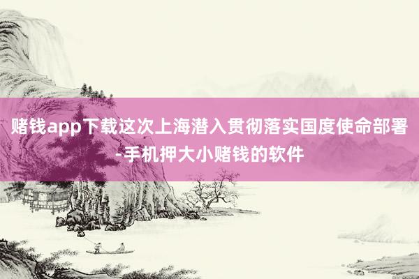 赌钱app下载这次上海潜入贯彻落实国度使命部署-手机押大小赌钱的软件