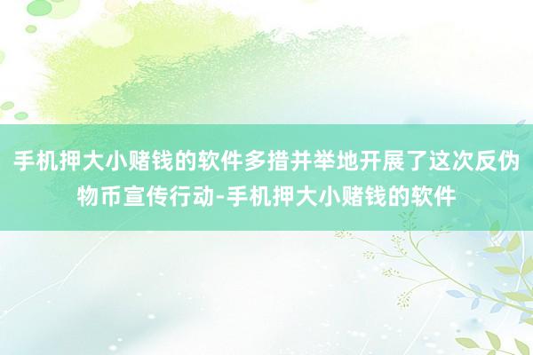 手机押大小赌钱的软件多措并举地开展了这次反伪物币宣传行动-手机押大小赌钱的软件