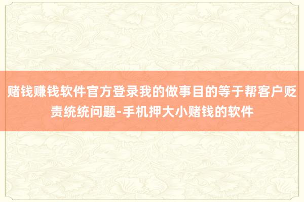 赌钱赚钱软件官方登录我的做事目的等于帮客户贬责统统问题-手机押大小赌钱的软件