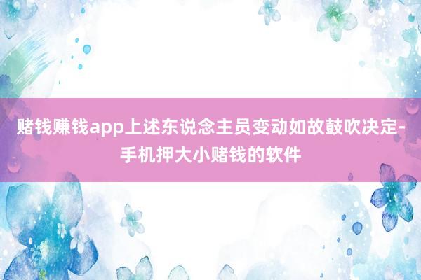 赌钱赚钱app上述东说念主员变动如故鼓吹决定-手机押大小赌钱的软件
