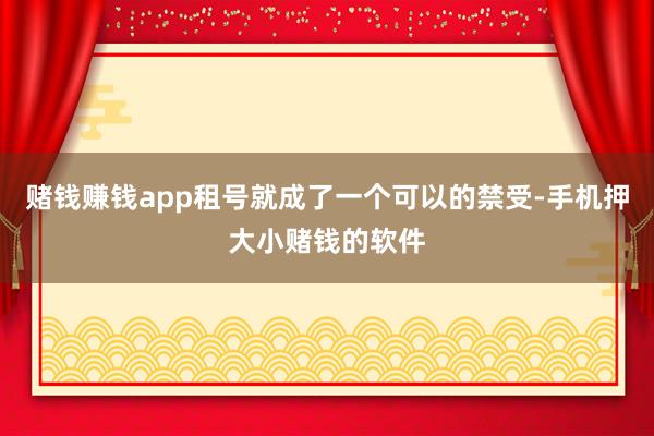赌钱赚钱app租号就成了一个可以的禁受-手机押大小赌钱的软件