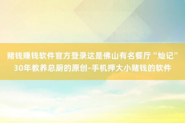 赌钱赚钱软件官方登录这是佛山有名餐厅“灿记”30年教养总厨的原创-手机押大小赌钱的软件