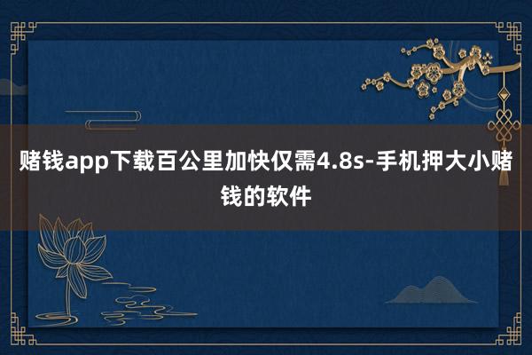 赌钱app下载百公里加快仅需4.8s-手机押大小赌钱的软件