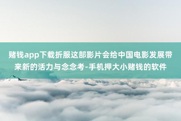 赌钱app下载折服这部影片会给中国电影发展带来新的活力与念念考-手机押大小赌钱的软件