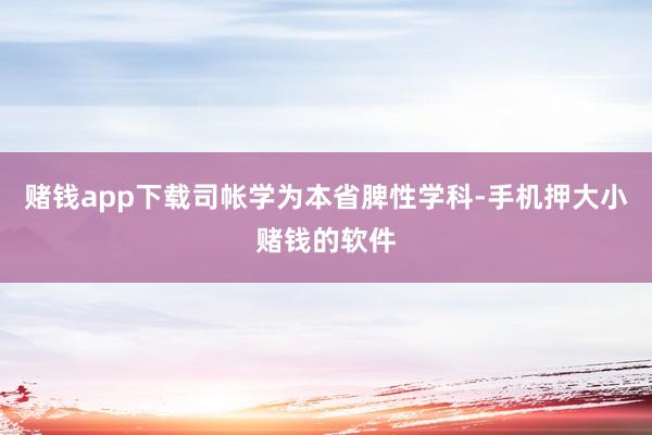赌钱app下载司帐学为本省脾性学科-手机押大小赌钱的软件