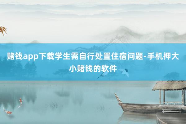 赌钱app下载学生需自行处置住宿问题-手机押大小赌钱的软件
