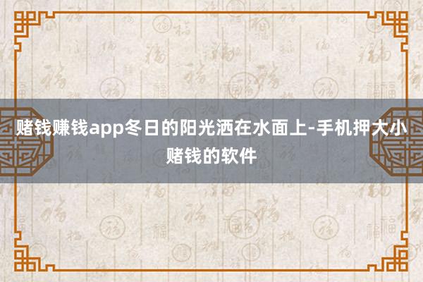 赌钱赚钱app冬日的阳光洒在水面上-手机押大小赌钱的软件