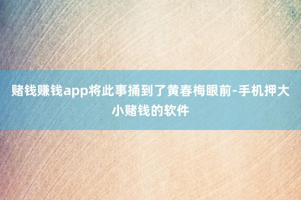 赌钱赚钱app将此事捅到了黄春梅眼前-手机押大小赌钱的软件